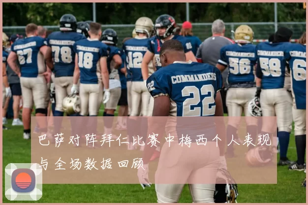 巴萨对阵拜仁比赛中梅西个人表现与全场数据回顾