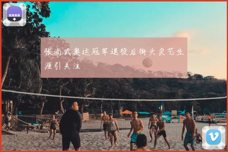 张尚武奥运冠军退役后街头卖艺生涯引关注