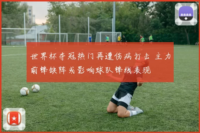 世界杯夺冠热门再遭伤病打击 主力前锋缺阵或影响球队锋线表现