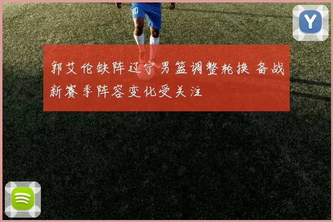 郭艾伦缺阵辽宁男篮调整轮换 备战新赛季阵容变化受关注