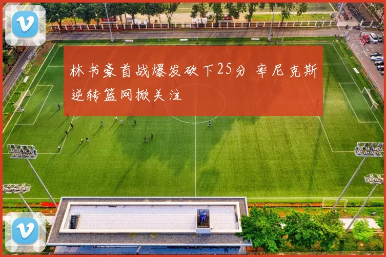 林书豪首战爆发砍下25分 率尼克斯逆转篮网掀关注