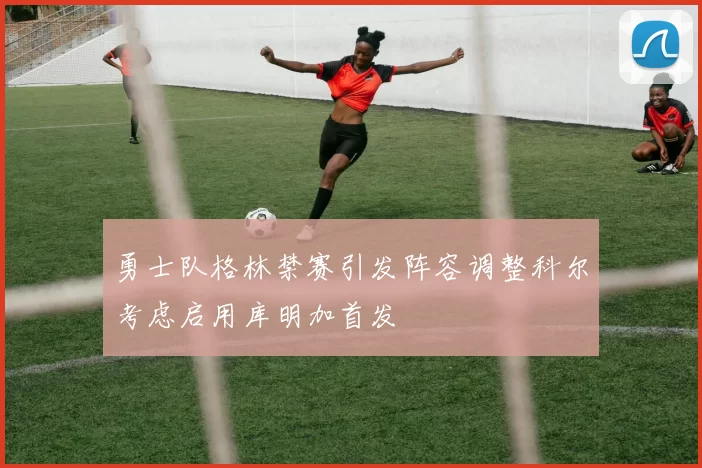 勇士队格林禁赛引发阵容调整科尔考虑启用库明加首发