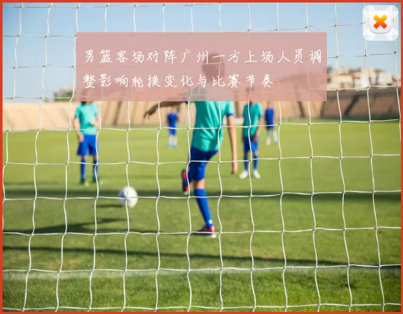 男篮客场对阵广州一方上场人员调整影响轮换变化与比赛节奏
