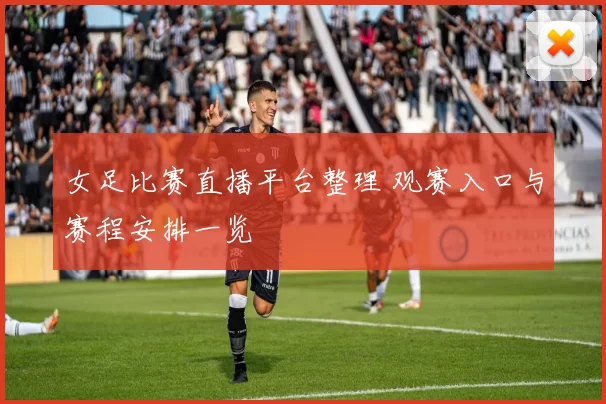 女足比赛直播平台整理 观赛入口与赛程安排一览