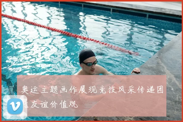 奥运主题画作展现竞技风采传递团结友谊价值观