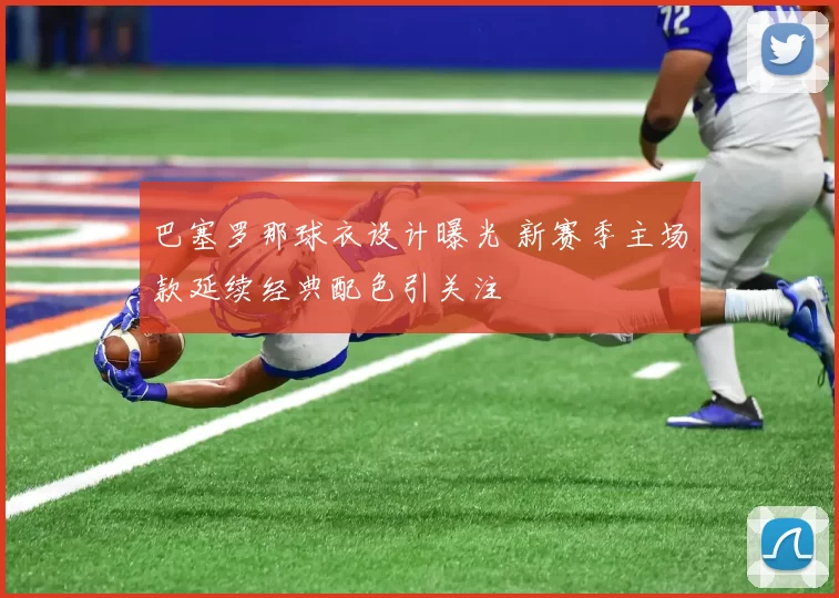 巴塞罗那球衣设计曝光 新赛季主场款延续经典配色引关注