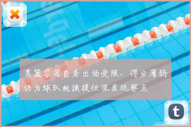 男篮容若首秀出场受限，得分薄弱仍为球队轮换提供深度观察点