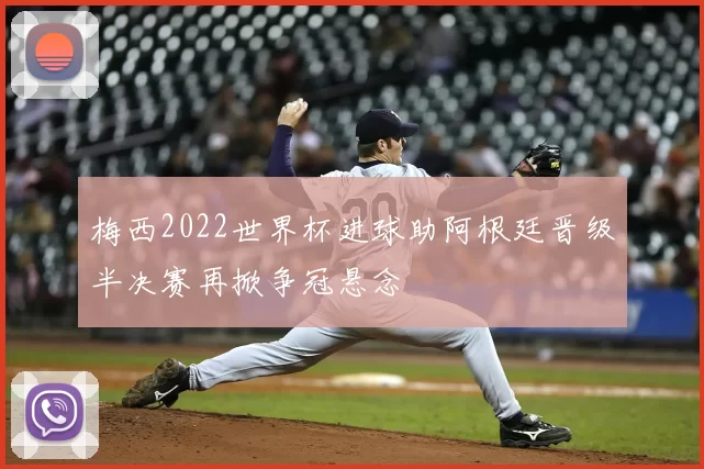 梅西2022世界杯进球助阿根廷晋级半决赛再掀争冠悬念