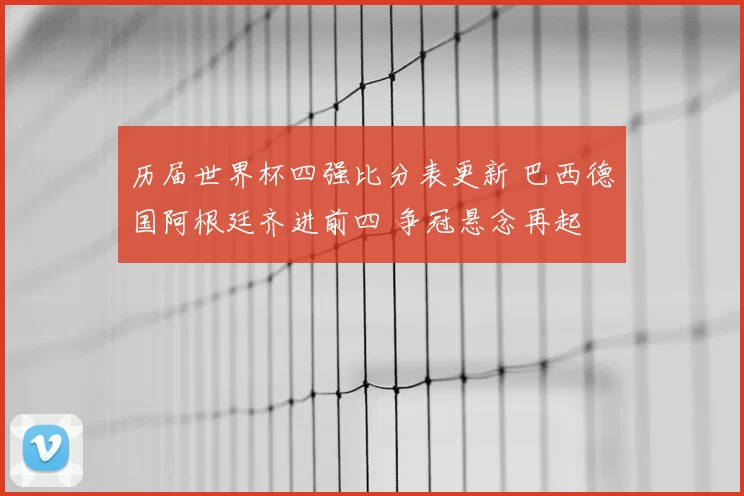 历届世界杯四强比分表更新 巴西德国阿根廷齐进前四 争冠悬念再起