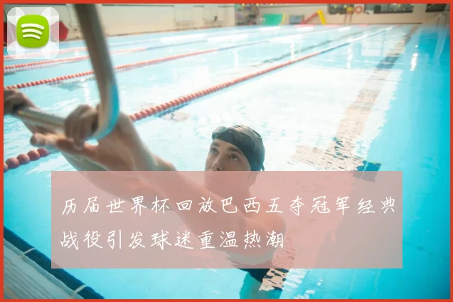 历届世界杯回放巴西五夺冠军经典战役引发球迷重温热潮