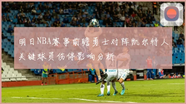 明日NBA赛事前瞻勇士对阵凯尔特人关键球员伤停影响分析