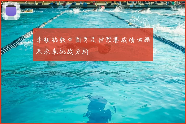 李铁执教中国男足世预赛战绩回顾及未来挑战分析