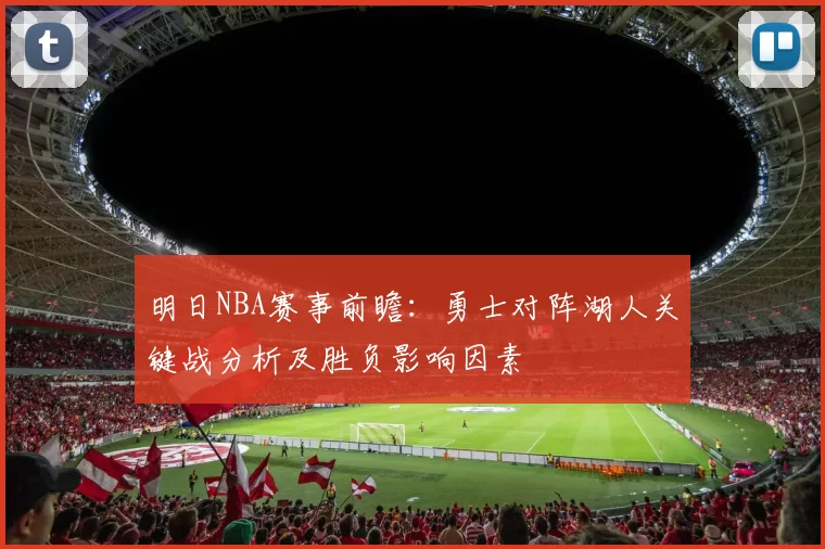明日NBA赛事前瞻:勇士对阵湖人关键战分析及胜负影响因素
