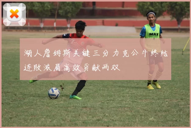 湖人詹姆斯关键三分力克公牛终结连败浓眉高效贡献两双