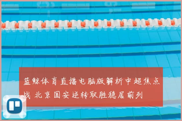 蓝鲸体育直播电脑版解析中超焦点战 北京国安逆转取胜稳居前列