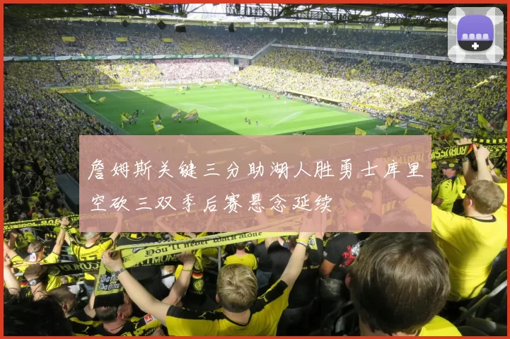 詹姆斯关键三分助湖人胜勇士库里空砍三双季后赛悬念延续