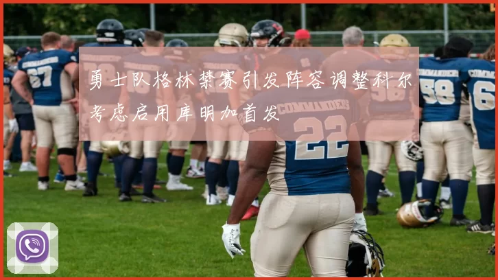 勇士队格林禁赛引发阵容调整科尔考虑启用库明加首发