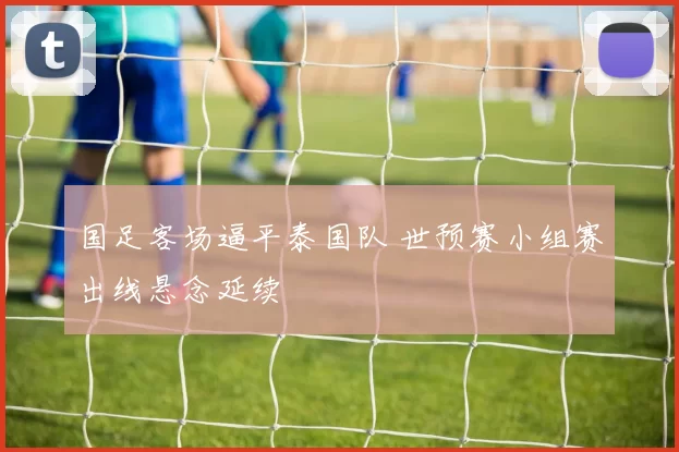 国足客场逼平泰国队 世预赛小组赛出线悬念延续