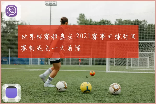 世界杯赛程盘点 2021赛事开球时间赛制亮点一文看懂