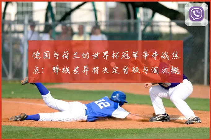 德国与荷兰的世界杯冠军争夺战焦点:锋线差异将决定晋级与淘汰概率