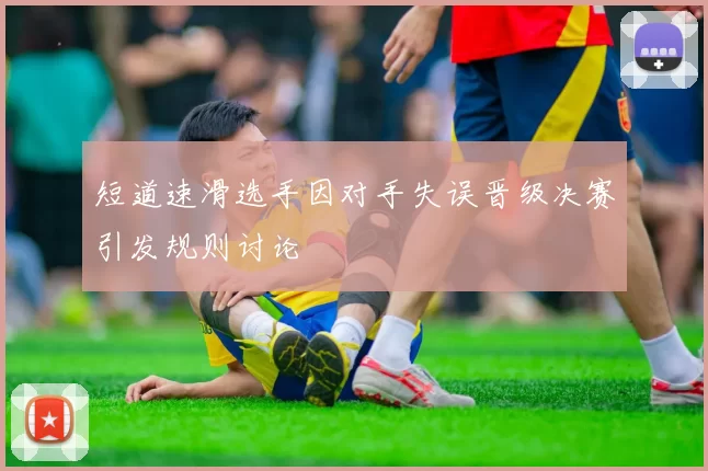 短道速滑选手因对手失误晋级决赛引发规则讨论