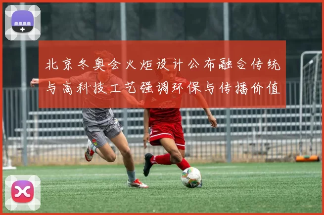 北京冬奥会火炬设计公布融合传统与高科技工艺强调环保与传播价值