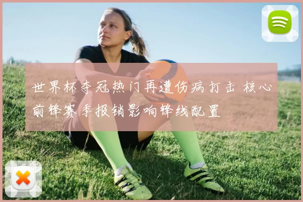 世界杯夺冠热门再遭伤病打击 核心前锋赛季报销影响锋线配置