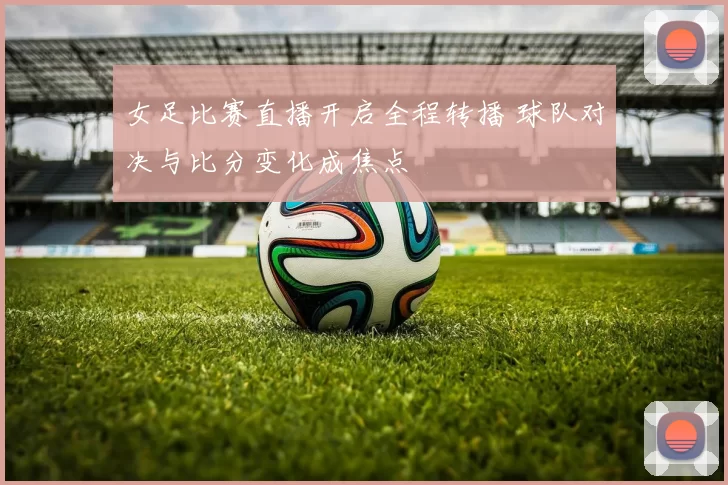 女足比赛直播开启全程转播 球队对决与比分变化成焦点