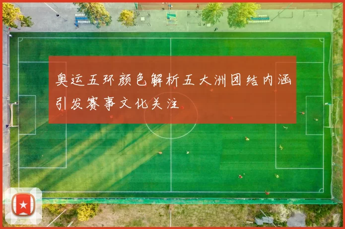 奥运五环颜色解析五大洲团结内涵引发赛事文化关注