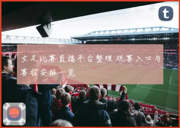 女足比赛直播平台整理 观赛入口与赛程安排一览