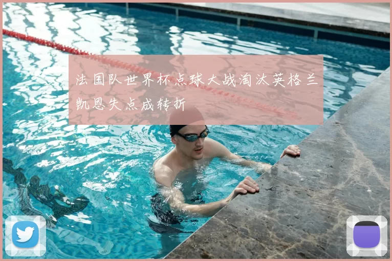 法国队世界杯点球大战淘汰英格兰凯恩失点成转折
