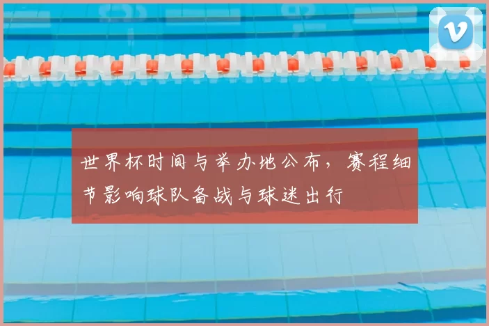 世界杯时间与举办地公布，赛程细节影响球队备战与球迷出行