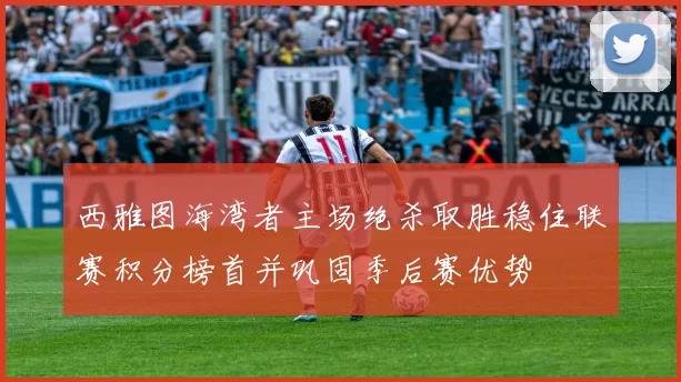 西雅图海湾者主场绝杀取胜稳住联赛积分榜首并巩固季后赛优势