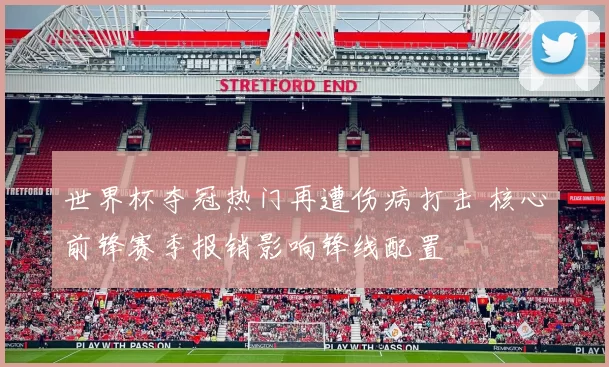 世界杯夺冠热门再遭伤病打击 核心前锋赛季报销影响锋线配置