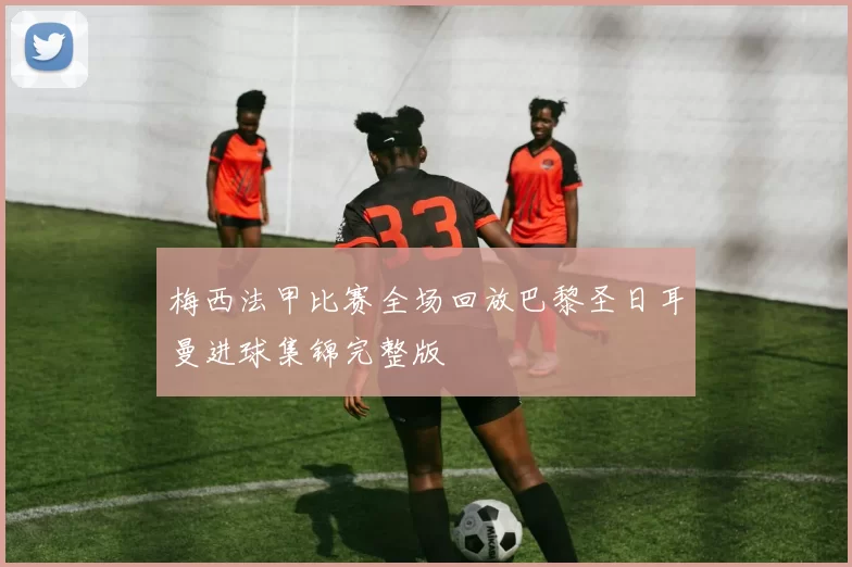 梅西法甲比赛全场回放巴黎圣日耳曼进球集锦完整版