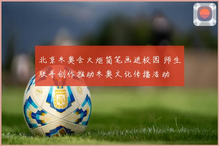 北京冬奥会火炬简笔画进校园 师生联手创作推动冬奥文化传播活动