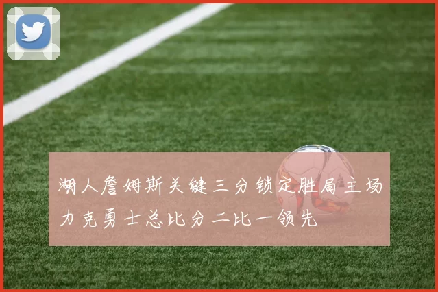 湖人詹姆斯关键三分锁定胜局主场力克勇士总比分二比一领先