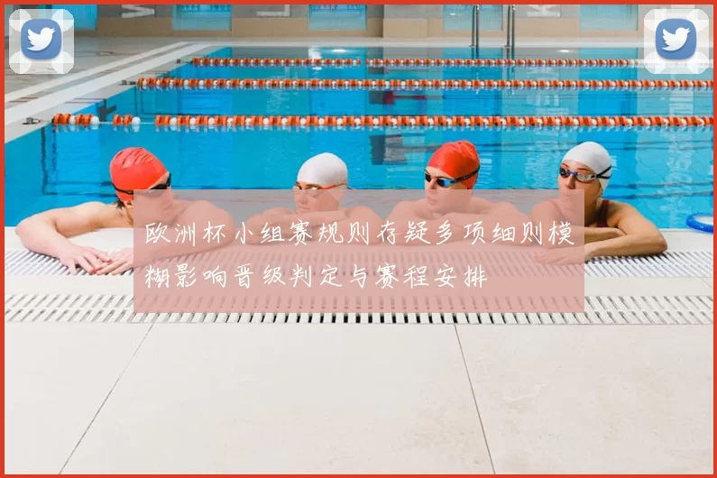欧洲杯小组赛规则存疑多项细则模糊影响晋级判定与赛程安排
