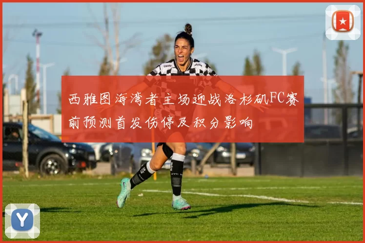 西雅图海湾者主场迎战洛杉矶FC赛前预测首发伤停及积分影响