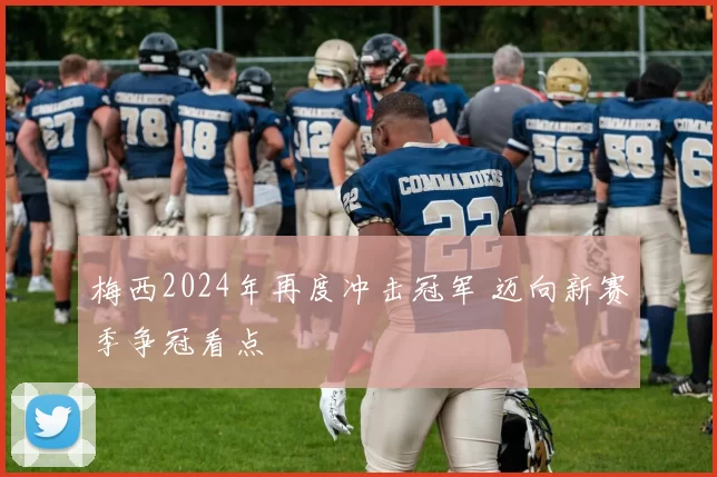 梅西2024年再度冲击冠军 迈向新赛季争冠看点