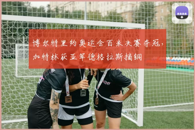 博尔特里约奥运会百米决赛夺冠,加特林获亚军德格拉斯摘铜