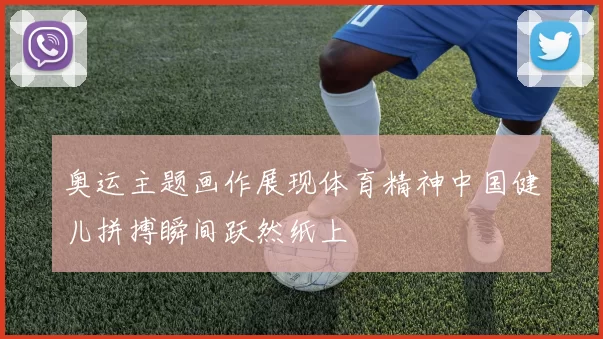 奥运主题画作展现体育精神中国健儿拼搏瞬间跃然纸上