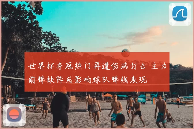 世界杯夺冠热门再遭伤病打击 主力前锋缺阵或影响球队锋线表现