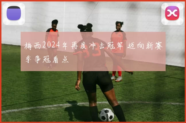 梅西2024年再度冲击冠军 迈向新赛季争冠看点