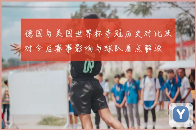德国与美国世界杯夺冠历史对比及对今后赛事影响与球队看点解读