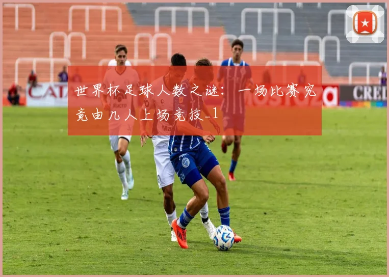 世界杯足球人数之谜：一场比赛究竟由几人上场竞技_1