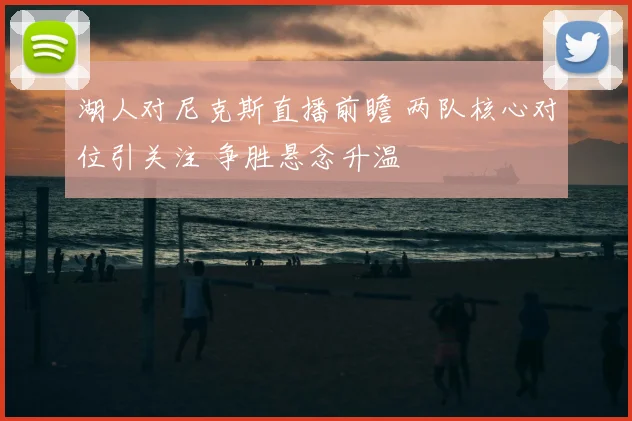 湖人对尼克斯直播前瞻 两队核心对位引关注 争胜悬念升温