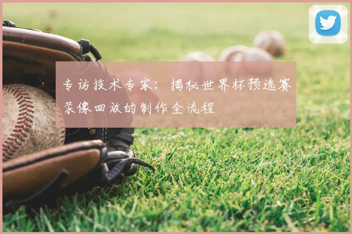 专访技术专家：揭秘世界杯预选赛录像回放的制作全流程