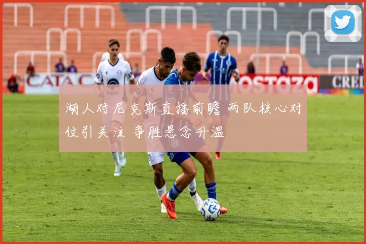 湖人对尼克斯直播前瞻 两队核心对位引关注 争胜悬念升温