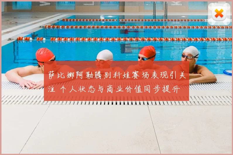 萨比娜阿勒腾别科娃赛场表现引关注 个人状态与商业价值同步提升